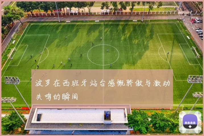 波罗在西班牙站台感慨骄傲与激动共鸣的瞬间