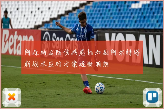 阿森纳后防伤病危机加剧阿尔特塔新战术应对方案逐渐明朗