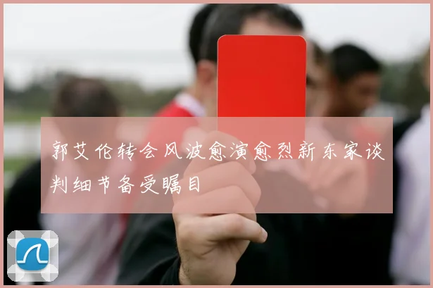 郭艾伦转会风波愈演愈烈新东家谈判细节备受瞩目