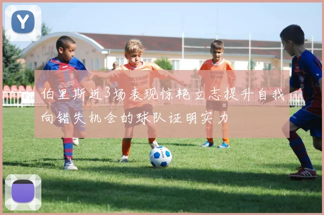 伯里斯近3场表现惊艳立志提升自我向错失机会的球队证明实力