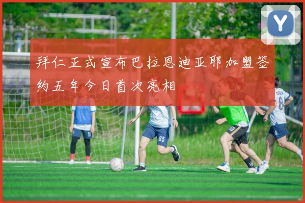拜仁正式宣布巴拉恩迪亚耶加盟签约五年今日首次亮相