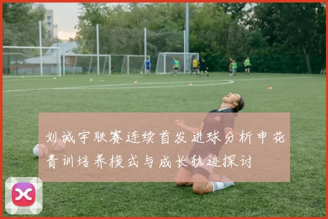 刘诚宇联赛连续首发进球分析申花青训培养模式与成长轨迹探讨