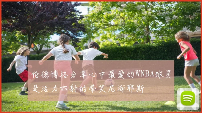 伦德博格分享心中最爱的WNBA球员是活力四射的蒂芙尼海耶斯