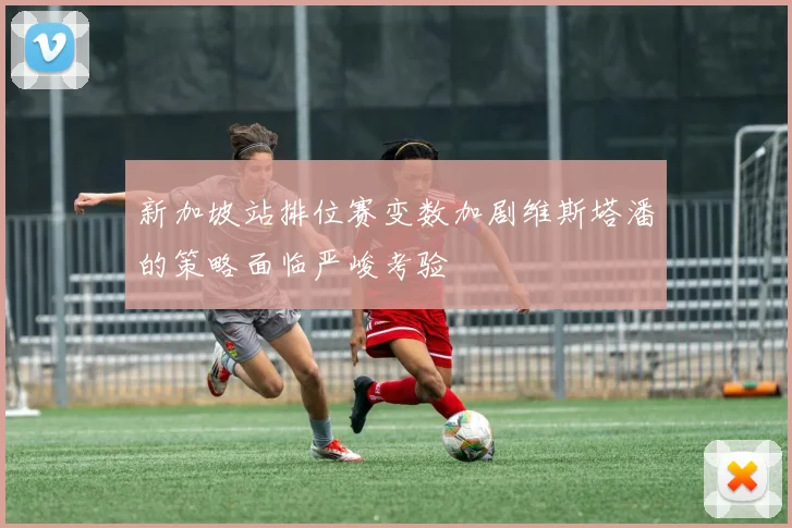 新加坡站排位赛变数加剧维斯塔潘的策略面临严峻考验