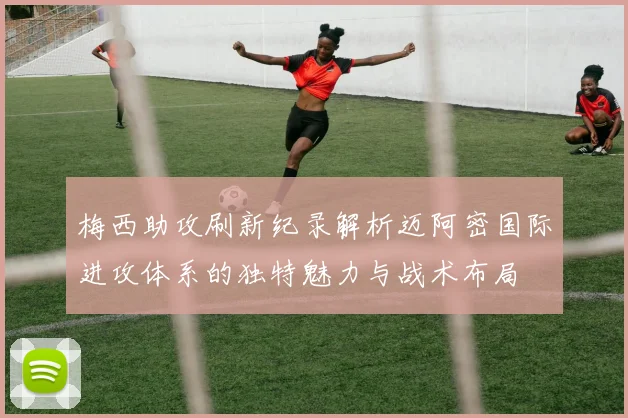 梅西助攻刷新纪录解析迈阿密国际进攻体系的独特魅力与战术布局