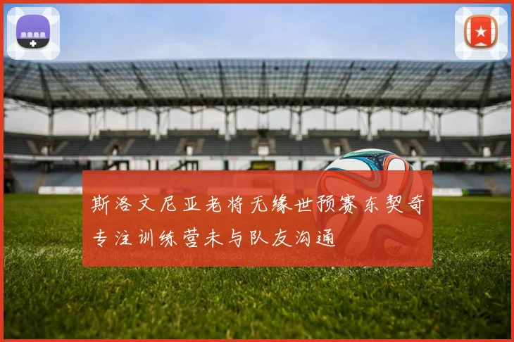 斯洛文尼亚老将无缘世预赛东契奇专注训练营未与队友沟通