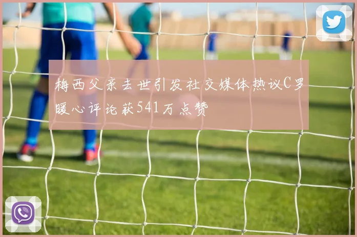 梅西父亲去世引发社交媒体热议C罗暖心评论获541万点赞