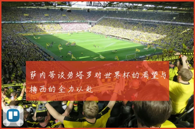 萨内蒂谈劳塔罗对世界杯的渴望与梅西的全力以赴