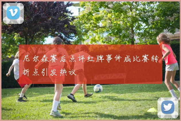 尼尔森赛后点评红牌事件成比赛转折点引发热议